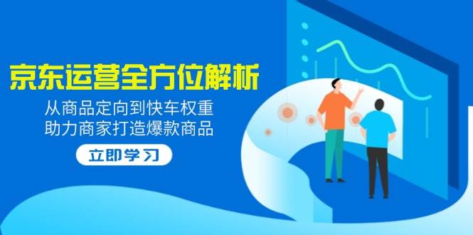 （14477期）2025京东运营全方位解析：从商品定向到快车权重，助力商家打造爆款商品 - 来及网络