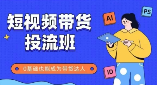 抖音快手短视频带货投流班，详细又全面的抖音快手带货实操课，零基础也能成为带货达人 - 来及网络