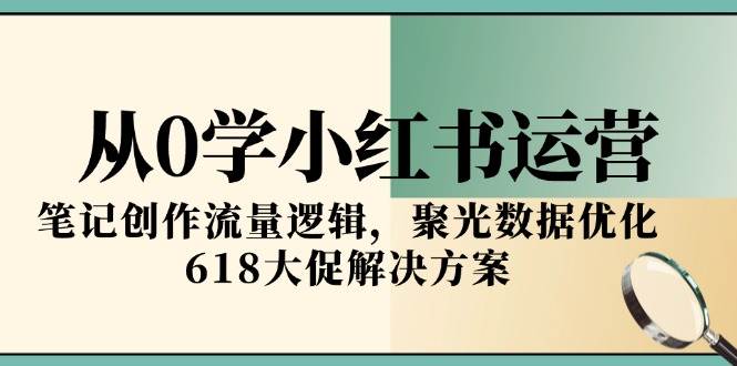 从0学小红书运营，笔记创作流量逻辑，聚光数据优化，618大促解决方案 - 来及网络