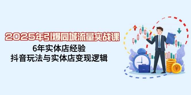 2025年引爆同城流量实战课，6年实体店经验，抖音玩法与实体店变现逻辑 - 来及网络