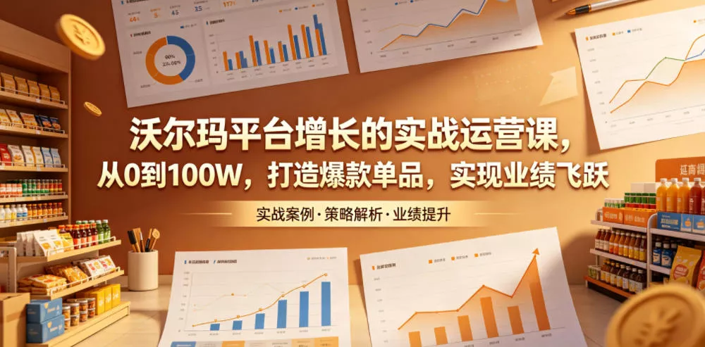 沃尔玛平台增长的实战运营课，从0到100W，打造爆款单品，实现业绩飞跃 - 来及网络