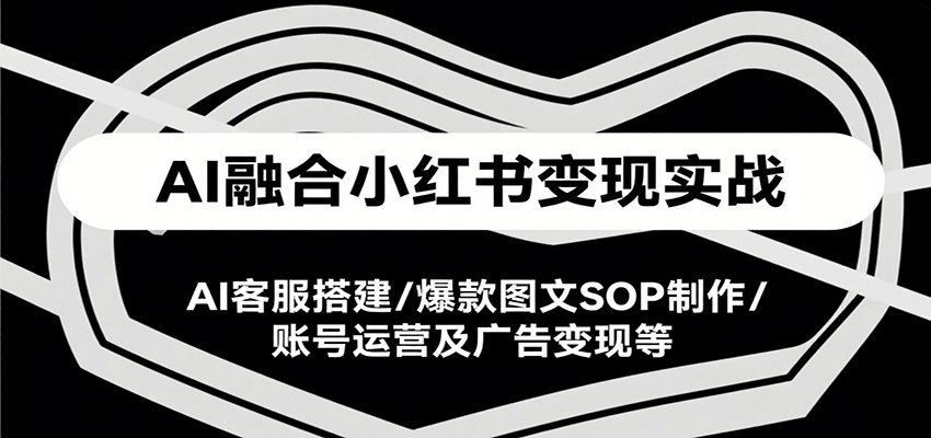 AI融合小红书变现实战课，AI客服搭建/爆款图文SOP制作/账号运营及广告变现等 - 来及网络