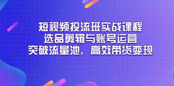 短视频投流班实战课程，选品剪辑与账号运营，突破流量池，高效带货变现 - 来及网络