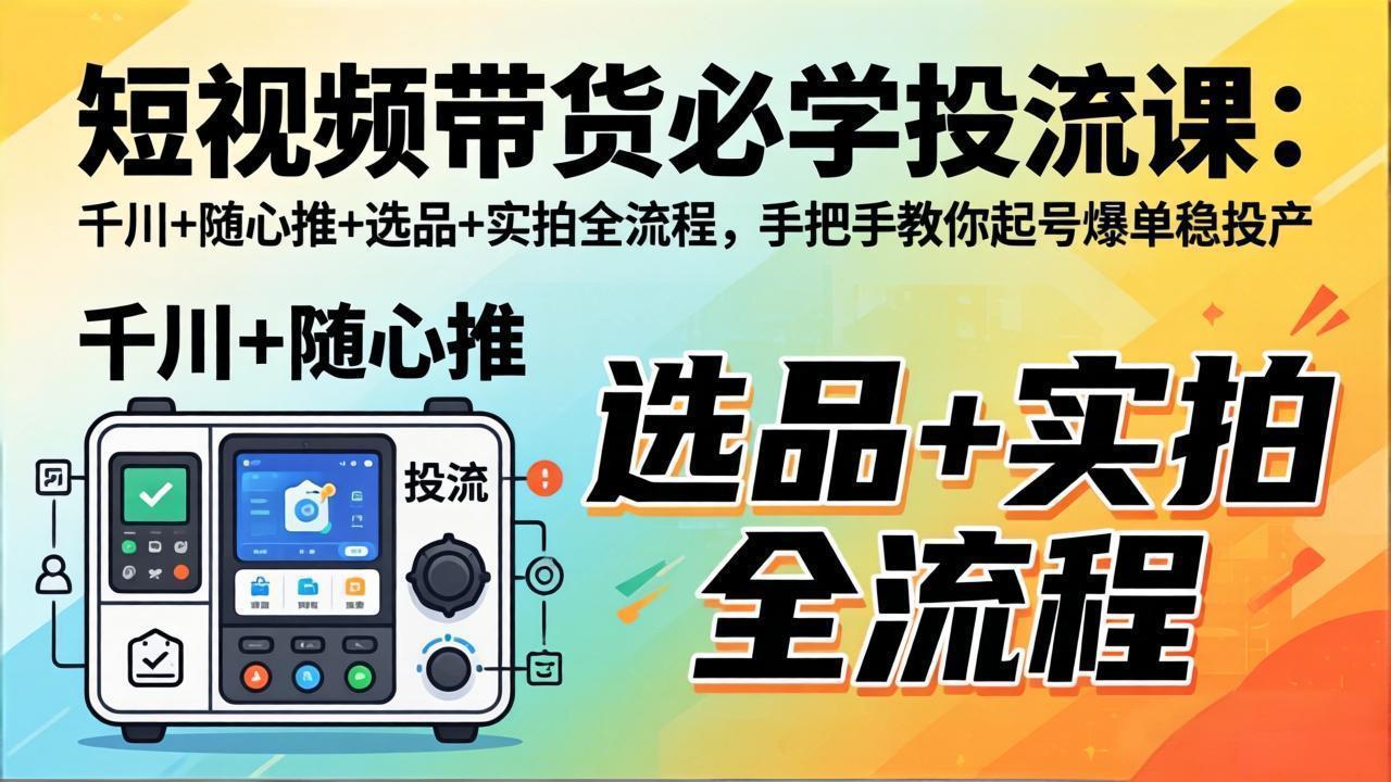 短视频带货必学投流课：千川+随心推+选品+实拍全流程，手把手教你起号爆单稳投产 - 来及网络