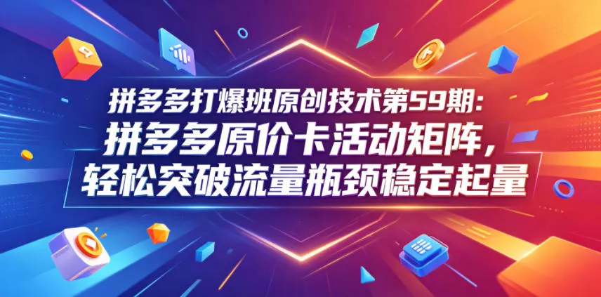 拼多多打爆班原创技术第59期：拼多多原价卡活动矩阵，轻松突破流量瓶颈稳定起量 - 来及网络