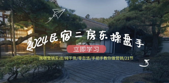 （12013期）2024民宿二房东操盘手 民宿营销实战/纯干货/零忽悠/手把手教你做营销/21节 - 来及网络