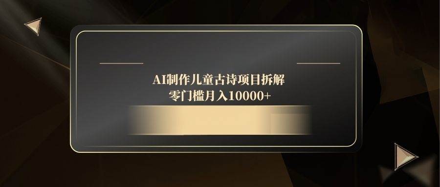 （14677期）AI制作儿童古诗项目拆解，零门槛月入10000+ - 来及网络