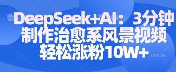 Deepseek+AI: 3分钟制作治愈系风景视频轻松涨粉10W - 来及网络