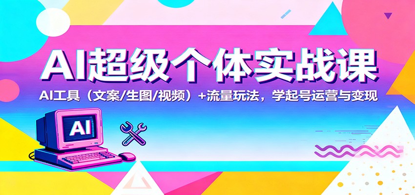 AI超级个体实战课：AI 工具(文案/生图/视频)+ 流量玩法，学起号运营与变现 - 来及网络