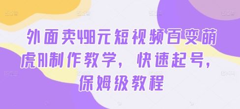 外面卖498元短视频百变萌虎AI制作教学，快速起号，保姆级教程 - 来及网络