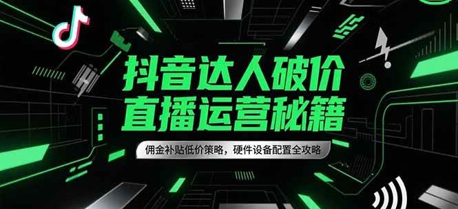 抖音达人破价直播运营秘籍，佣金补贴低价策略，硬件设备配置全攻略 - 来及网络