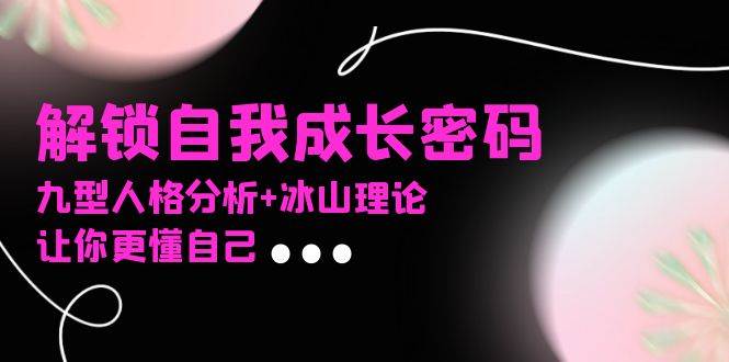 （13574期）某社群课程，解锁自我成长密码，九型人格分析+冰山理论，让你更懂自己 - 来及网络
