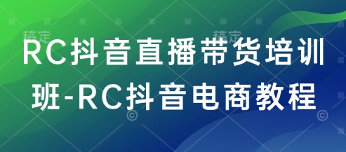 RC抖音直播带货培训班-RC抖音电商教程 - 来及网络