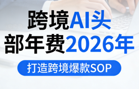 跨境AI头部年费2026年，打造跨境爆款SOP(更新4月) - 来及网络