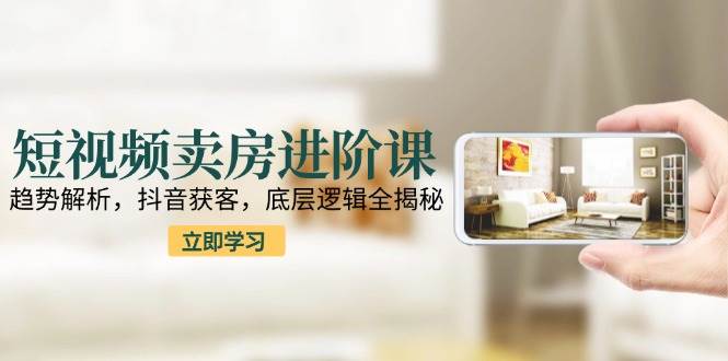 短视频卖房进阶课：趋势解析，抖音获客，底层逻辑全揭秘 - 来及网络