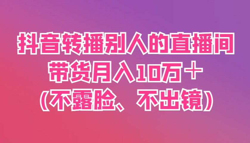 抖音转播别人的直播间带货月入10万＋(不露脸、不出镜) - 来及网络
