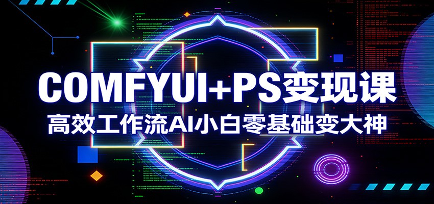 COMFYUI+PS变现课：高效工作流AI小白零基础变大神 - 来及网络