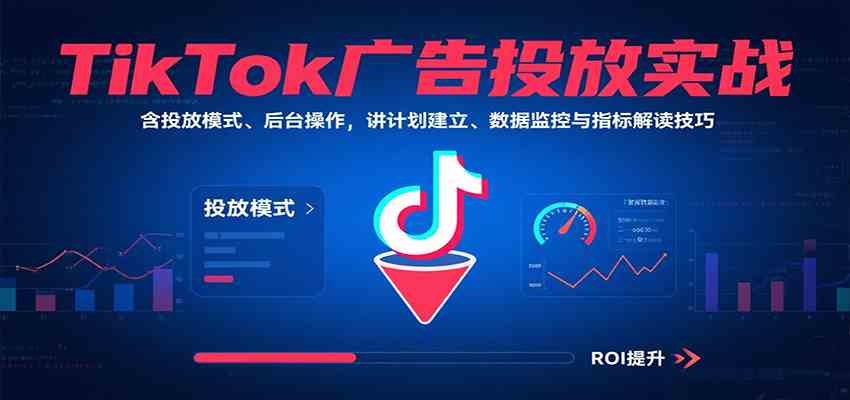 TikTok广告投放实战，含投放模式、后台操作，讲计划建立、数据监控与指标解读技巧 - 来及网络