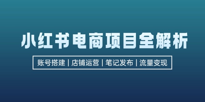 （12915期）小红书电商项目全解析，包括账号搭建、店铺运营、笔记发布 实现流量变现 - 来及网络