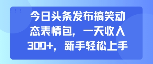 今日头条发布搞笑动态表情包，一天收入3张+，新手轻松上手 - 来及网络