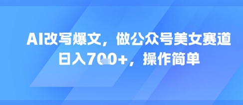 AI改写爆文，做公众号美女赛道，日入7张+，操作简单 - 来及网络