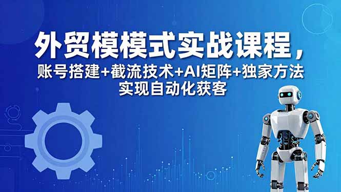 外贸新模式实战课程-更新5月，账号搭建+截流技术+AI矩阵+独家方法实现自动化获客 - 来及网络