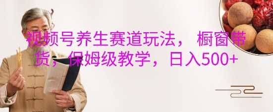 视频号养生赛道玩法， 橱窗带货，保姆级教学，日入5张 - 来及网络