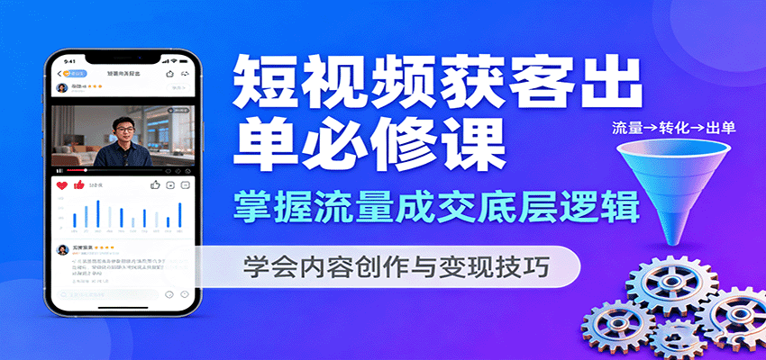 短视频获客出单必修课：掌握流量成交底层逻辑，学会内容创作与变现技巧 - 来及网络