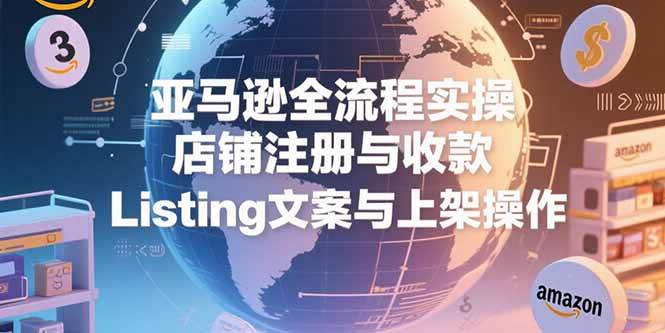 （15349期）亚马逊全流程实操，店铺注册与收款，Listing文案与上架操作 - 来及网络