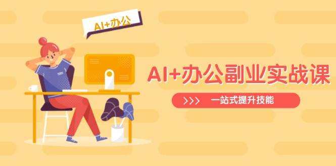 AI+办公副业实战课：从Excel到PPT，从行业分析到视频制作，一站式提升技能 - 来及网络