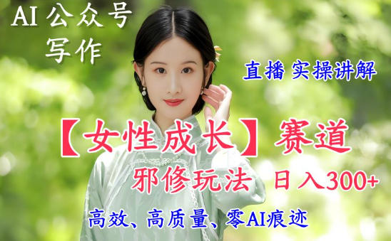 AI写作【女性成长】赛道内容邪修玩法，日入5张+，直播落地实操讲解 - 来及网络