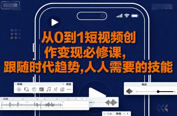 从0到1短视频创作变现必修课，跟随时代趋势，人人需要的技能 - 来及网络