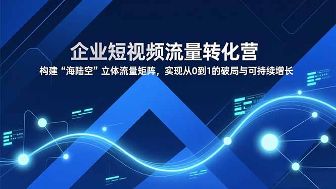 企业短视频流量转化营，构建“海陆空”立体流量矩阵，实现从0到1的破局与可持续增长 - 来及网络