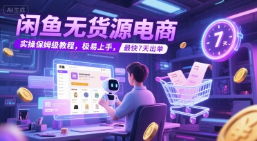 闲鱼无货源电商，实操保姆级教程，极易上手，最快7天出单 - 来及网络