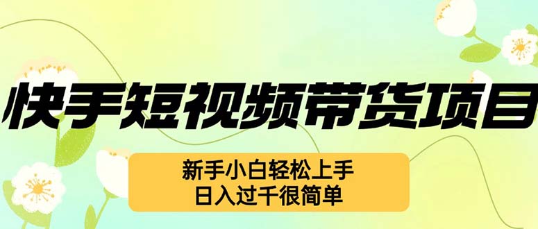 （12957期）快手短视频带货项目，最新玩法 新手小白轻松上手，日入过千很简单 - 来及网络