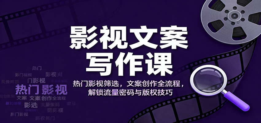 影视文案写作课：热门影视筛选，文案创作全流程，解锁流量密码与版权技巧 - 来及网络