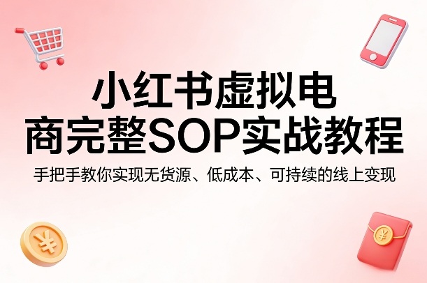小红书虚拟电商完整SOP实战教程，手把手教你，实现无货源、低成本、可持续的线上变现 - 来及网络
