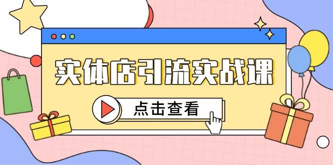 （14828期）实体店引流实战课，短视频认知+抖加投放，精准对标百客进店 - 来及网络