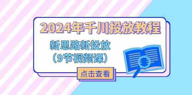 2024年千川投放教程，新思路+新投放（9节视频课） - 来及网络