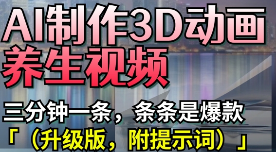 AI制作3D动画养生视频，三分钟一条，条条是爆款(升级版，附提示词) - 来及网络