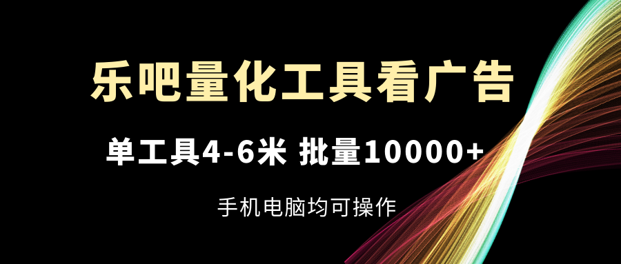 乐吧量化工具看广告，单工具4-6米，批量10000+，手机电脑均可操作 - 来及网络