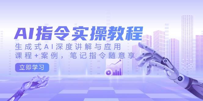 AI指令实操教程，生成式AI深度讲解与应用，课程+案例，笔记指令随意享 - 来及网络