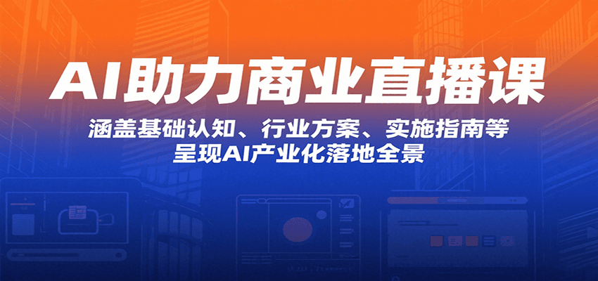 AI助力商业直播课：涵盖基础认知、行业方案、实施指南等，呈现AI产业化落地全景 - 来及网络