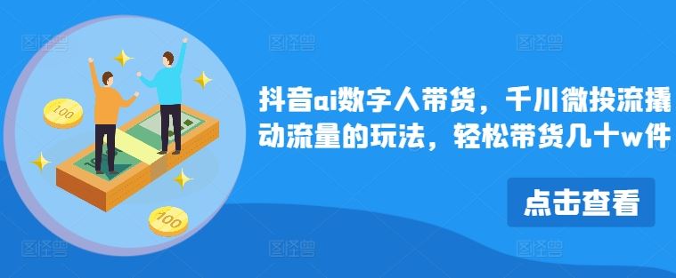 抖音ai数字人带货，千川微投流撬动流量的玩法，轻松带货几十w件 - 来及网络