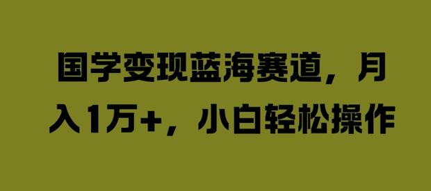 国学变现蓝海赛道，月入1W+，小白轻松操作【揭秘】 - 来及网络