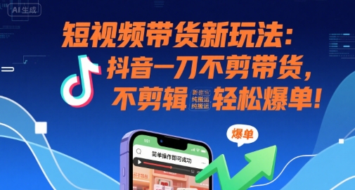 短视频带货新玩法：抖音一刀不剪带货，不剪辑，纯搬运，新手也能轻松爆单! - 来及网络