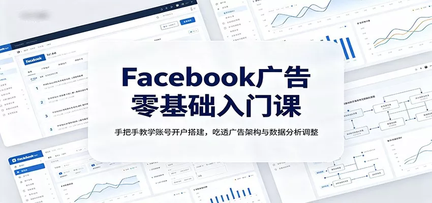 Facebook广告零基础入门课：手把手教学账号开户搭建，吃透广告架构与数据分析调整 - 来及网络