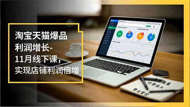 淘宝天猫爆品利润增长-11月线下课，免费流量、付费放大、费比管控，实现店铺利润倍增 - 来及网络