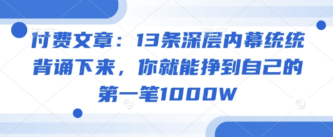 付费文章：13条深层内幕统统背诵下来，你就能挣到自己的第一笔1000W - 来及网络