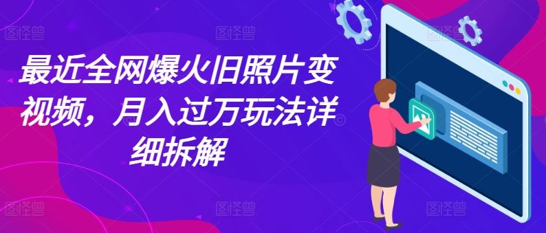 最近全网爆火旧照片变视频，月入过万玩法详细拆解 - 来及网络